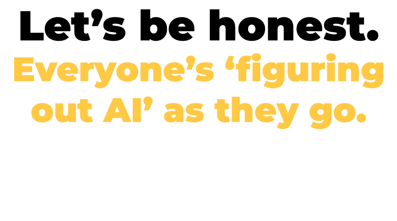 Let’s be honest. Everyone’s ‘figuring out AI’ as they go.