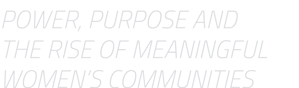 Power, Purpose and the Rise of Meaningful Women’s Communities
