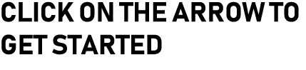 CLICK ON THE ARROW TO GET STARTED