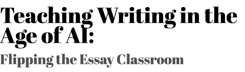 Teaching Writing in the Age of AI: Flipping the Essay Classroom 