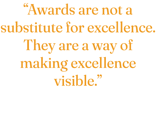 “Awards are not a substitute for excellence. They are a way of making excellence visible.”