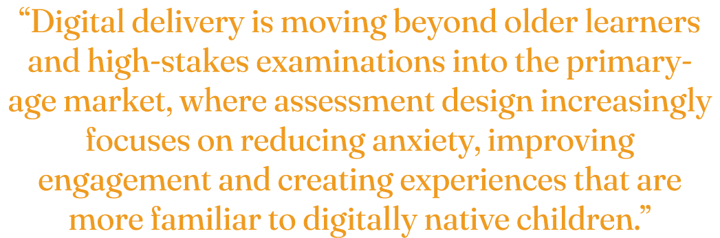 “Digital delivery is moving beyond older learners and high stakes examinations into the primary age market, where ass...