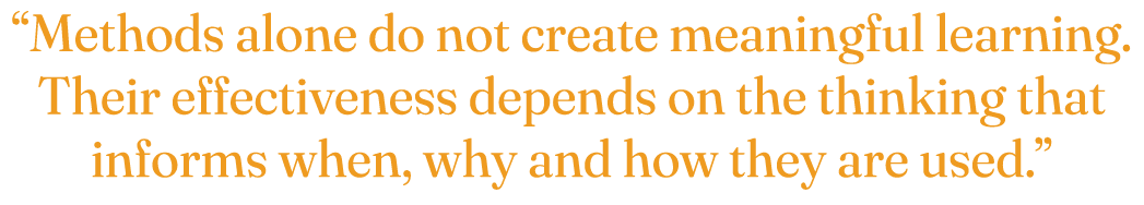 “Methods alone do not create meaningful learning. Their effectiveness depends on the thinking that informs when, why ...