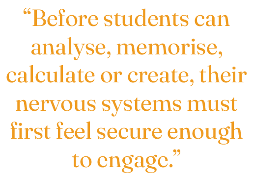“Before students can analyse, memorise, calculate or create, their nervous systems must first feel secure enough to e...